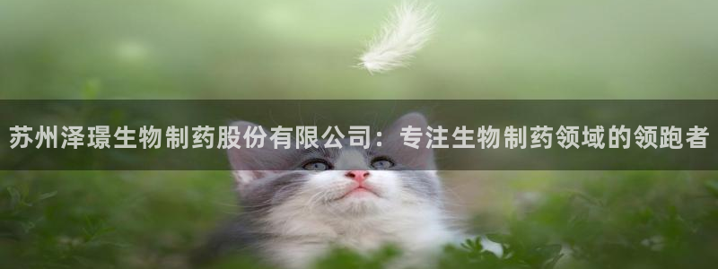 九游老哥俱乐部官网登录不了：苏州泽璟生物制药股份有限公司：专注生物制药领域的领跑者