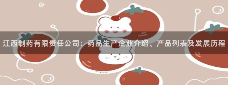 9游会老哥：江西制药有限责任公司：药品生产企业介绍、产品列表及发展历程