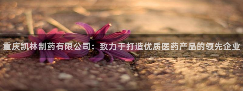 ag九游会老哥：重庆凯林制药有限公司：致力于打造优质医药产品的领先企业