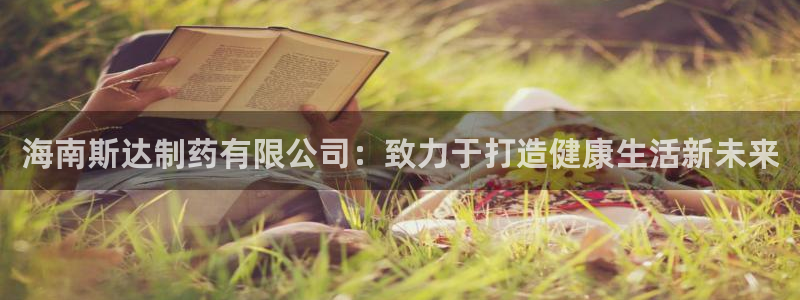 九游会老哥俱乐部官网首页：海南斯达制药有限公司：致力于打造健康生活新未来