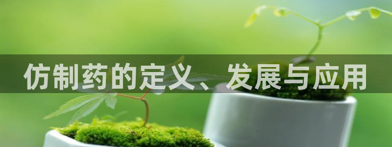 九游会老哥必备的交流社区九：仿制药的定义、发展与应用