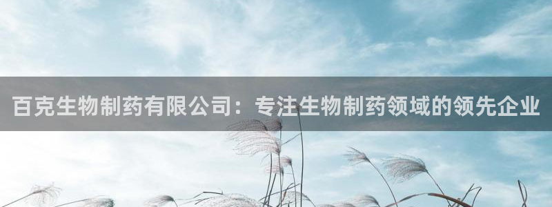 九游会老哥俱乐部交流社区：百克生物制药有限公司：专注生物制药领域的领先企业