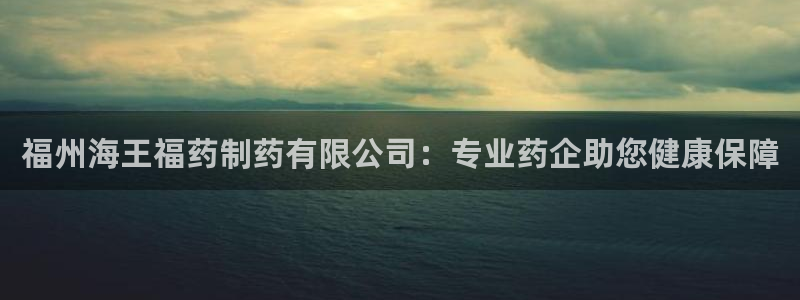 九游会老哥必备的交流社区九：福州海王福药制药有限公司：专业药企助您健康保障
