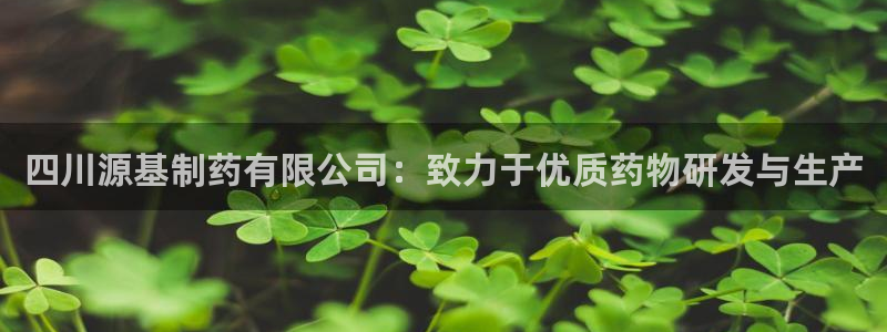 ag九游老哥俱乐部：四川源基制药有限公司：致力于优质药物研发与生产