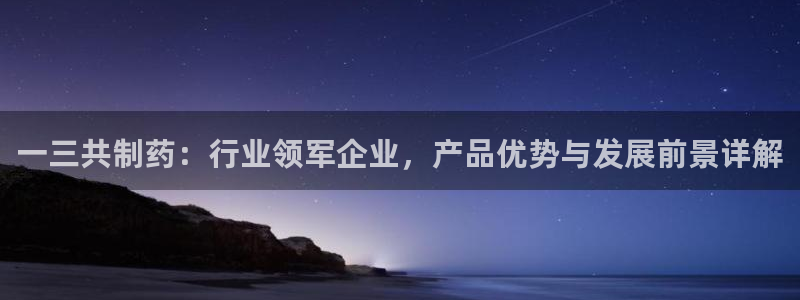 九游老哥俱乐部官网登录入口：一三共制药：行业领军企业，产品优势与发展前景详解