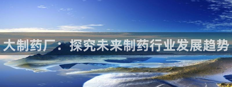 九游会老哥俱乐部：大制药厂：探究未来制药行业发展趋势