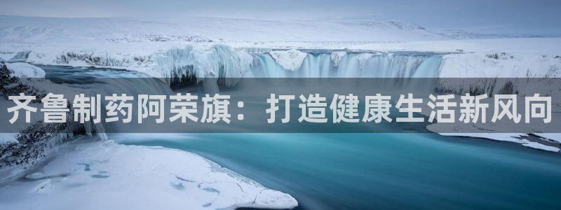 老哥吧九游会下架吗：齐鲁制药阿荣旗：打造健康生活新风向