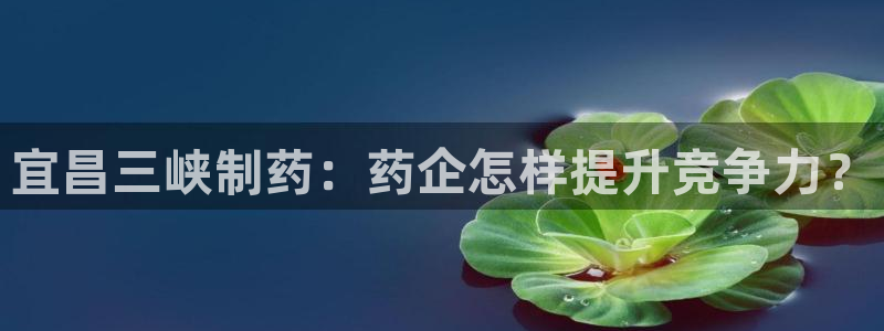 九游会老哥俱乐部社区论坛：宜昌三峡制药：药企怎样提升竞争力？
