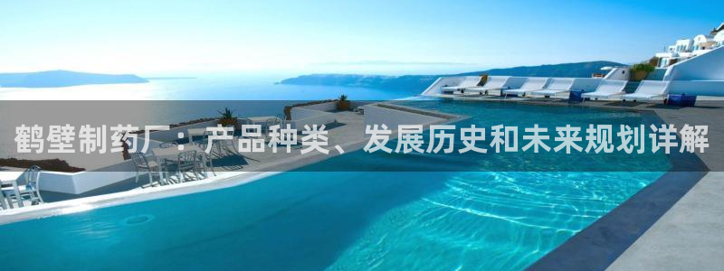 九游会老哥俱乐部必备的交流社区：鹤壁制药厂：产品种类、发展历史和未来规划详解
