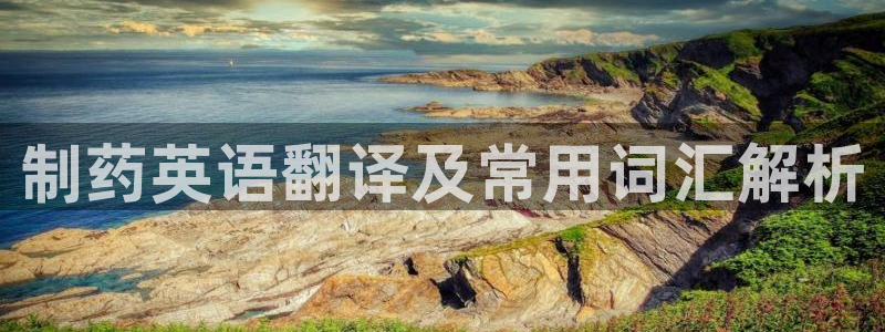 usdt九游会老哥俱乐部：制药英语翻译及常用词汇解析