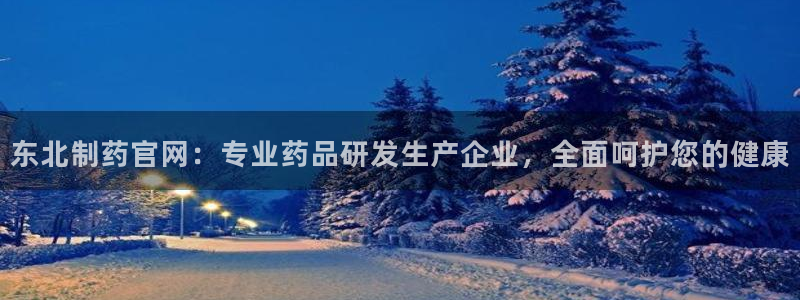 九游老哥俱乐部官网登录：东北制药官网：专业药品研发生产企业，全面呵护您的健康