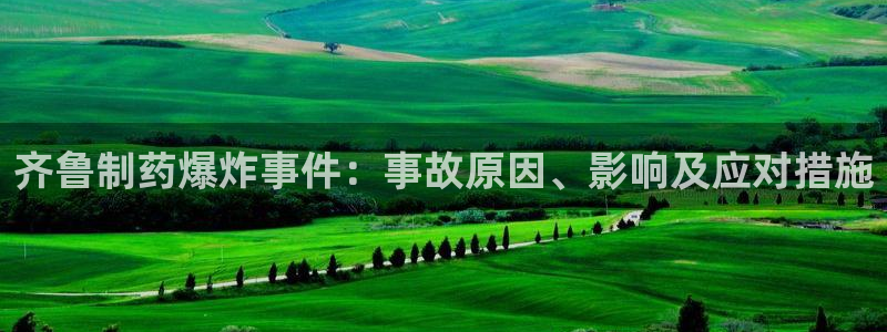 九游会老哥俱乐部官方网站：齐鲁制药爆炸事件：事故原因、影响及应对措施
