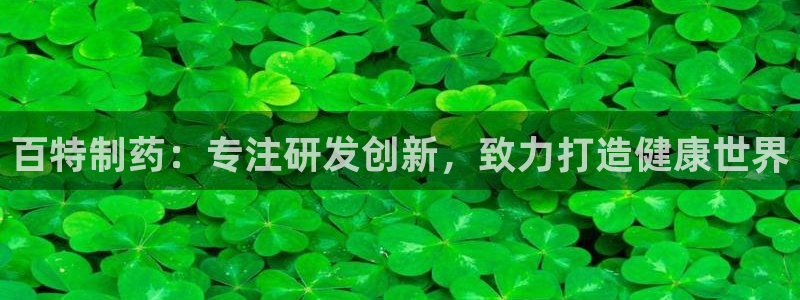 ag九游会老哥：百特制药：专注研发创新，致力打造健康世界