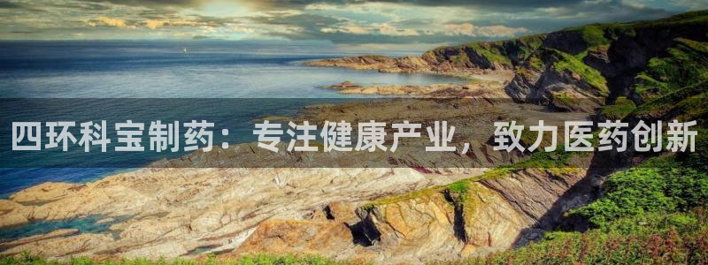 九游会老哥必备的交流社区九：四环科宝制药：专注健康产业，致力医药创新