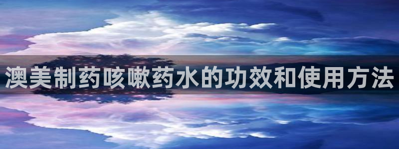 老哥俱乐部是干什么的啊：澳美制药咳嗽药水的功效和使用方法