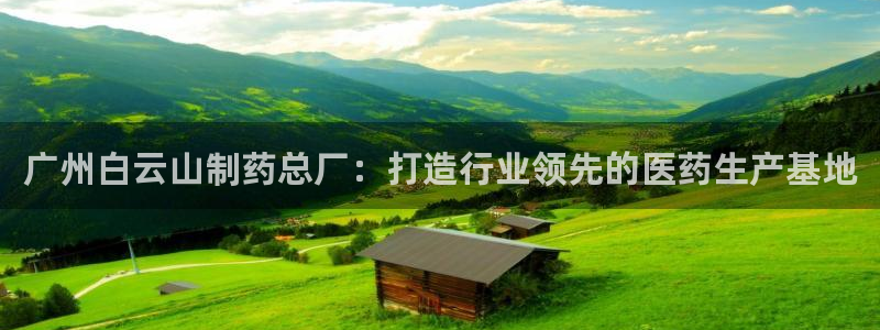 九游会老哥俱乐部：广州白云山制药总厂：打造行业领先的医药生产基地