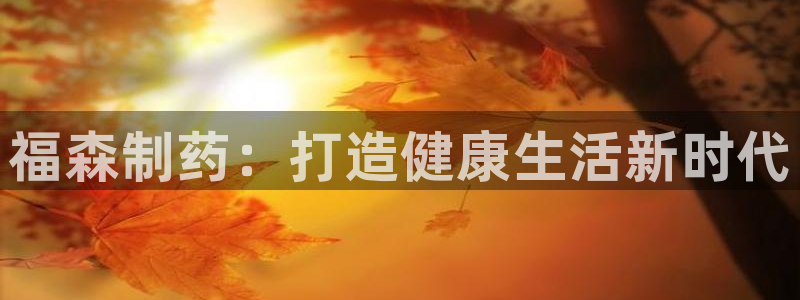 九游会老哥俱乐部官方网站：福森制药：打造健康生活新时代