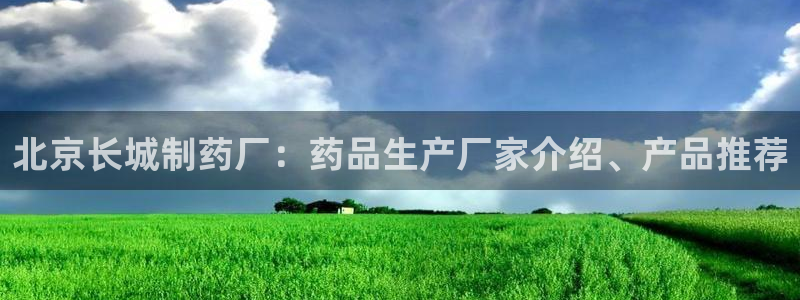 九游会老哥俱乐部必备的交流社区论坛：北京长城制药厂：药品生产厂家介绍、产品推荐