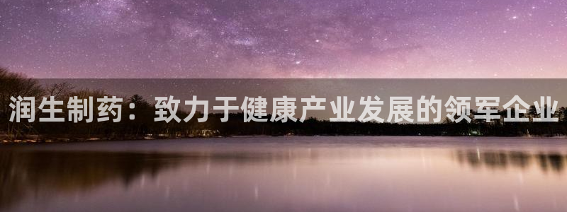 九游会老哥俱乐部必备的交流社区论坛：润生制药：致力于健康产业发展的领军企业
