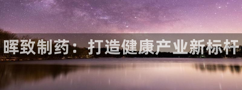 九游会老哥俱乐部论坛版：晖致制药：打造健康产业新标杆