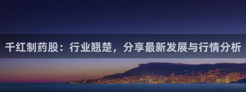 九游会老哥俱乐部官网首页论坛：千红制药股：行业翘楚，分享最新发展与行情分析