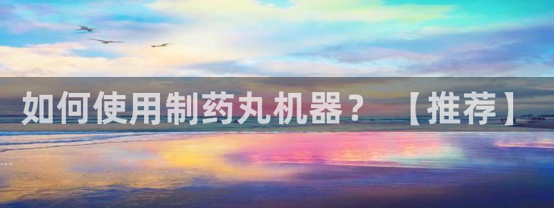 老哥吧九游会下架吗：如何使用制药丸机器？ 【推荐】