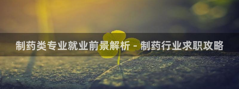 九游会老哥俱乐部论坛版：制药类专业就业前景解析 - 制药行业求职攻略