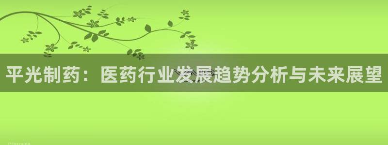 九游老哥俱乐部登录：平光制药：医药行业发展趋势分析与未来展望