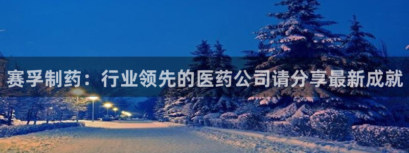 九游会老哥俱乐部官网首页论坛：赛孚制药：行业领先的医药公司请分享最新成就