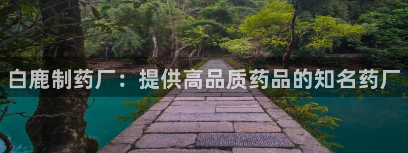 ag九游老哥俱乐部：白鹿制药厂：提供高品质药品的知名药厂