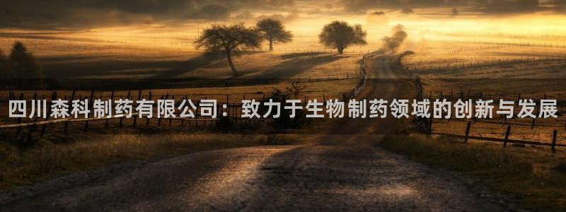 九游老哥俱乐部官网登录：四川森科制药有限公司：致力于生物制药领域的创新与发展