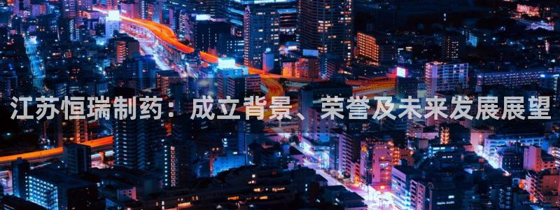 九游会老哥俱乐部论坛版：江苏恒瑞制药：成立背景、荣誉及未来发展展望
