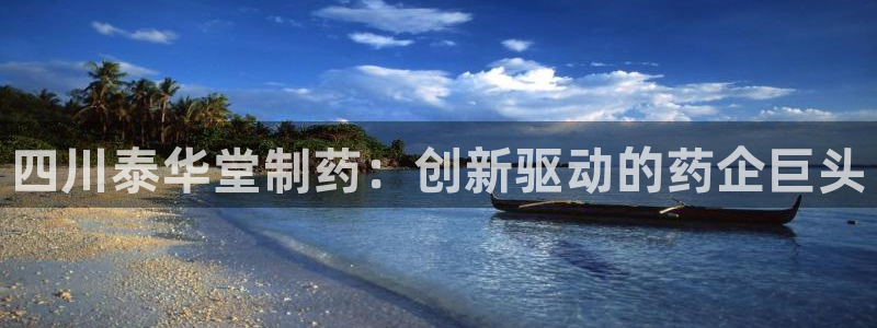 老哥俱乐部是干什么的：四川泰华堂制药：创新驱动的药企巨头