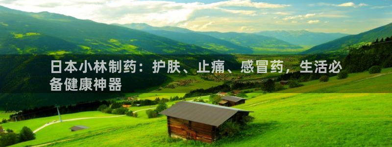 九游会老哥俱乐部官网首页：日本小林制药：护肤、止痛、感冒药，生活必
备健康神器