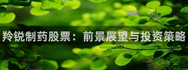 9游会老哥俱乐部：羚锐制药股票：前景展望与投资策略