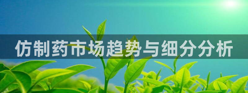 9游会老哥：仿制药市场趋势与细分分析