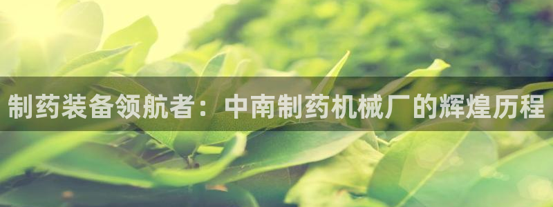 九游会老哥俱乐部官方网站：制药装备领航者：中南制药机械厂的辉煌历程