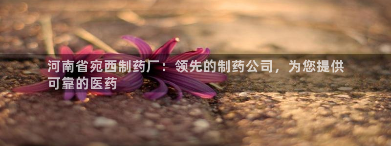 九游会老哥必备的交流社区：河南省宛西制药厂：领先的制药公司，为您提供
可靠的医药