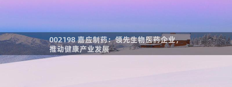 ag九游老哥俱乐部：002198 嘉应制药：领先生物医药企业，
推动健康产业发展