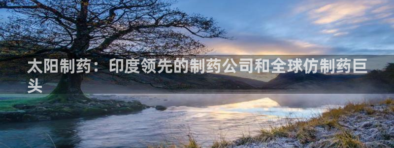 九游会老哥俱乐部交流社区：太阳制药：印度领先的制药公司和全球仿制药巨
头