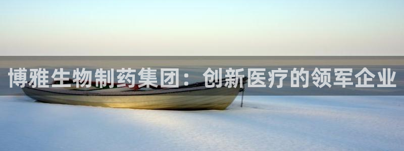 九游会老哥俱乐部：博雅生物制药集团：创新医疗的领军企业