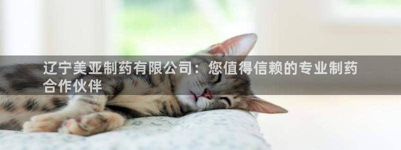 老哥吧九游会下架吗：辽宁美亚制药有限公司：您值得信赖的专业制药
合作伙伴