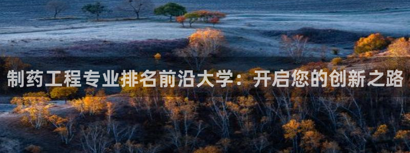 老哥吧九游会：制药工程专业排名前沿大学：开启您的创新之路