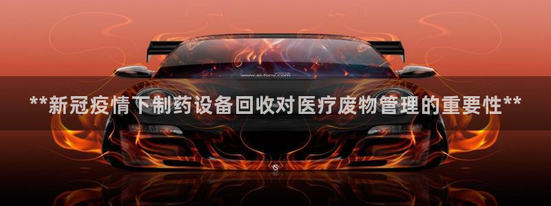 九游会老哥俱乐部官网首页论坛：**新冠疫情下制药设备回收对医疗废物管理的重要性**