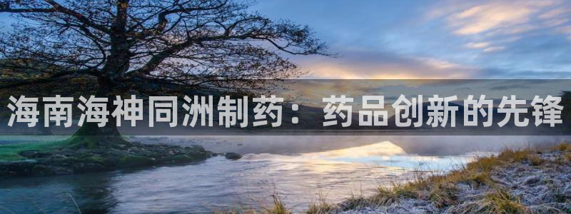 ag九游会老哥：海南海神同洲制药：药品创新的先锋