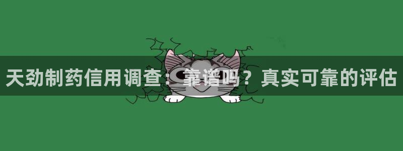 九游会老哥俱乐部社区论坛：天劲制药信用调查：靠谱吗？真实可靠的评估