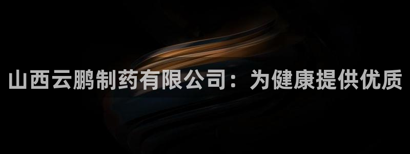 老哥吧九游会：山西云鹏制药有限公司：为健康提供优质