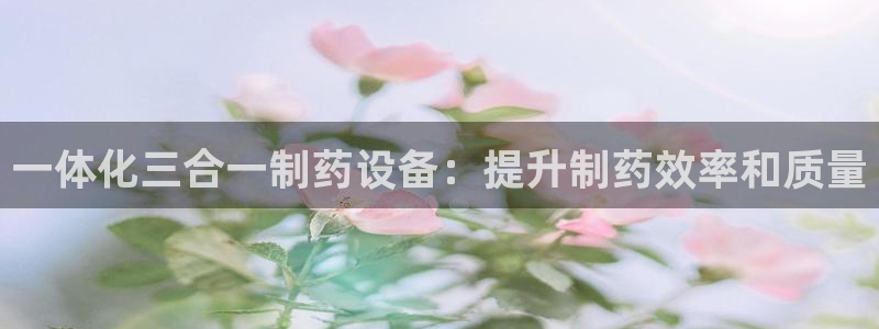 ag九游会老哥俱乐部：一体化三合一制药设备：提升制药效率和质量