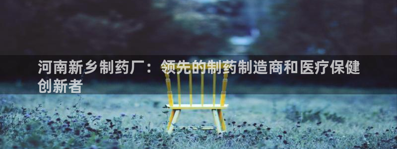 老哥俱乐部是干什么的啊：河南新乡制药厂：领先的制药制造商和医疗保健
创新者