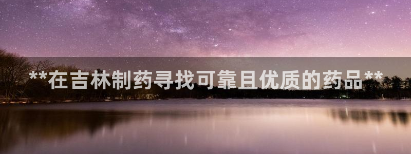 9游会老哥俱乐部：**在吉林制药寻找可靠且优质的药品**
